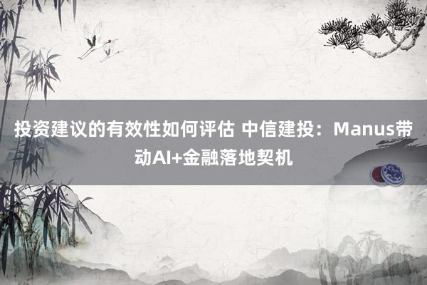 投资建议的有效性如何评估 中信建投：Manus带动AI+金融落地契机