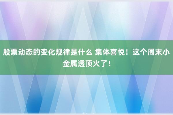 股票动态的变化规律是什么 集体喜悦！这个周末小金属透顶火了！