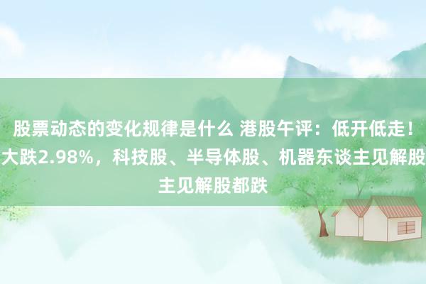 股票动态的变化规律是什么 港股午评：低开低走！科指大跌2.98%，科技股、半导体股、机器东谈主见解股都跌