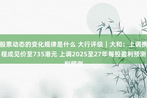 股票动态的变化规律是什么 大行评级｜大和：上调携程成见价至735港元 上调2025至27年每股盈利预测