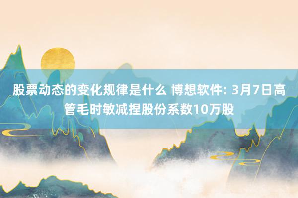 股票动态的变化规律是什么 博想软件: 3月7日高管毛时敏减捏股份系数10万股