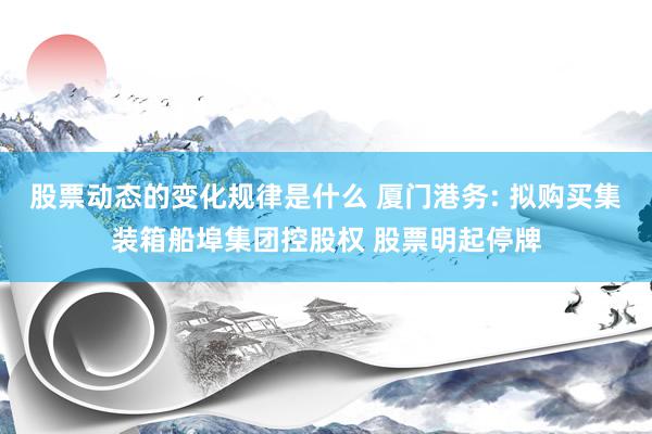 股票动态的变化规律是什么 厦门港务: 拟购买集装箱船埠集团控股权 股票明起停牌