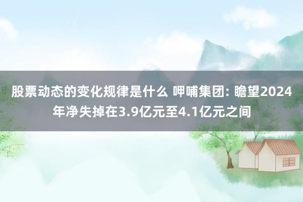 股票动态的变化规律是什么 呷哺集团: 瞻望2024年净失掉在3.9亿元至4.1亿元之间