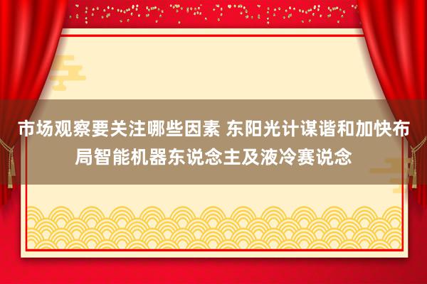 市场观察要关注哪些因素 东阳光计谋谐和加快布局智能机器东说念主及液冷赛说念