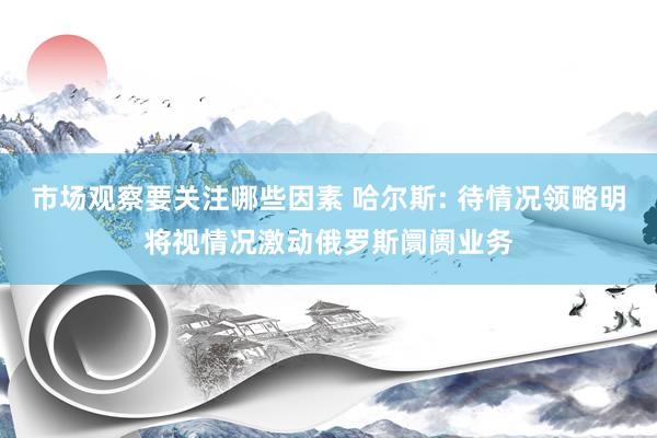 市场观察要关注哪些因素 哈尔斯: 待情况领略明将视情况激动俄罗斯阛阓业务