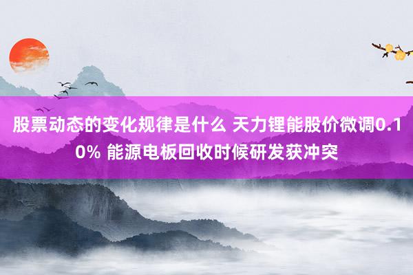 股票动态的变化规律是什么 天力锂能股价微调0.10% 能源电板回收时候研发获冲突