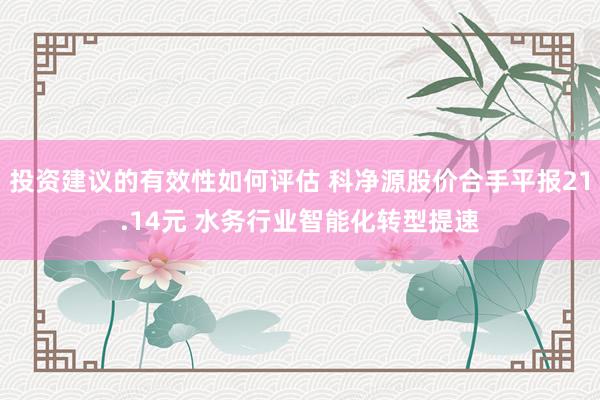 投资建议的有效性如何评估 科净源股价合手平报21.14元 水务行业智能化转型提速