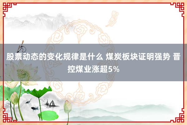 股票动态的变化规律是什么 煤炭板块证明强势 晋控煤业涨超5%