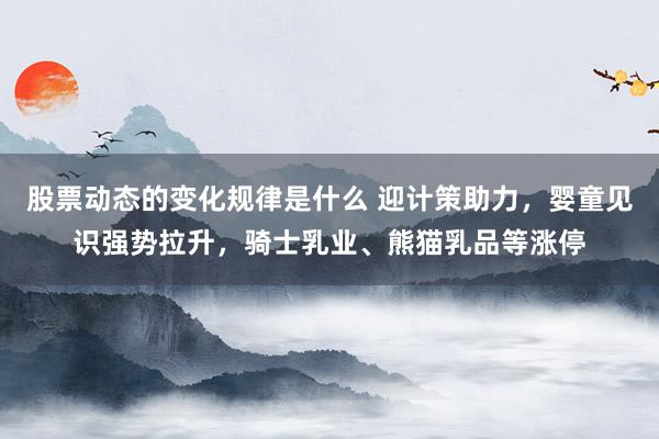 股票动态的变化规律是什么 迎计策助力，婴童见识强势拉升，骑士乳业、熊猫乳品等涨停