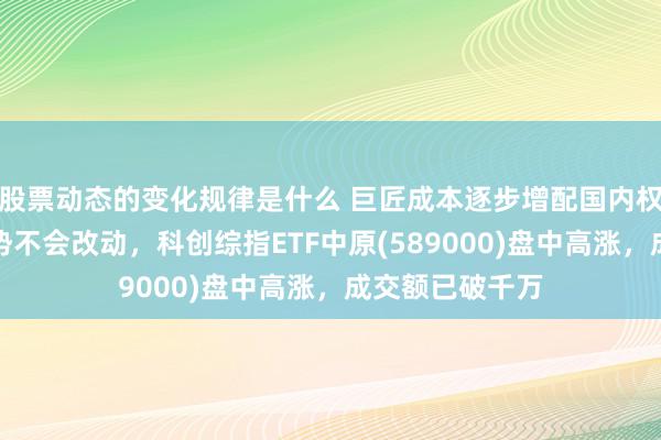 股票动态的变化规律是什么 巨匠成本逐步增配国内权利钞票的大趋势不会改动，科创综指ETF中原(589000)盘中高涨，成交额已破千万