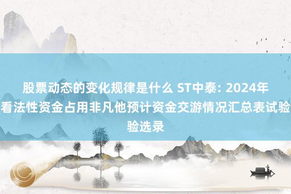 股票动态的变化规律是什么 ST中泰: 2024年度非看法性资金占用非凡他预计资金交游情况汇总表试验选录