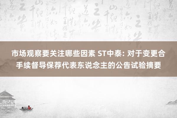 市场观察要关注哪些因素 ST中泰: 对于变更合手续督导保荐代表东说念主的公告试验摘要