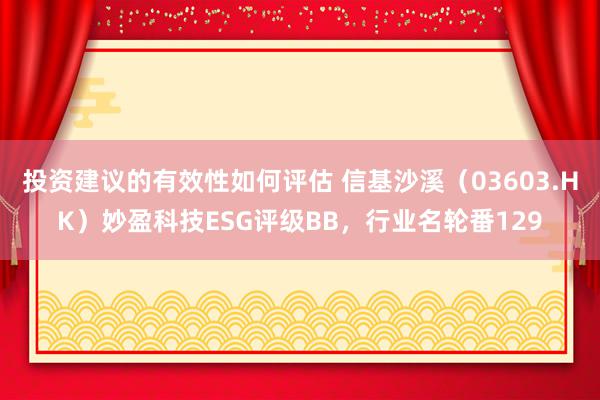 投资建议的有效性如何评估 信基沙溪（03603.HK）妙盈科技ESG评级BB，行业名轮番129