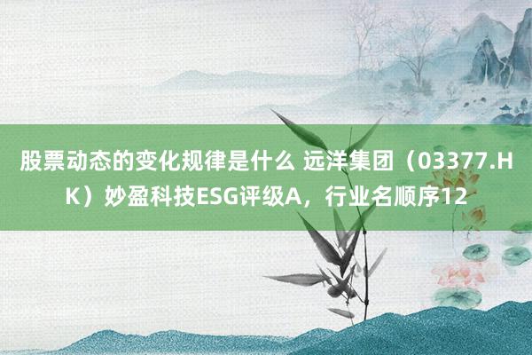 股票动态的变化规律是什么 远洋集团（03377.HK）妙盈科技ESG评级A，行业名顺序12