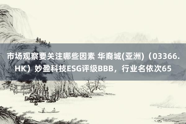 市场观察要关注哪些因素 华裔城(亚洲)（03366.HK）妙盈科技ESG评级BBB，行业名依次65