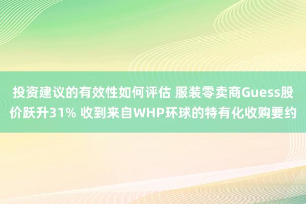 投资建议的有效性如何评估 服装零卖商Guess股价跃升31% 收到来自WHP环球的特有化收购要约