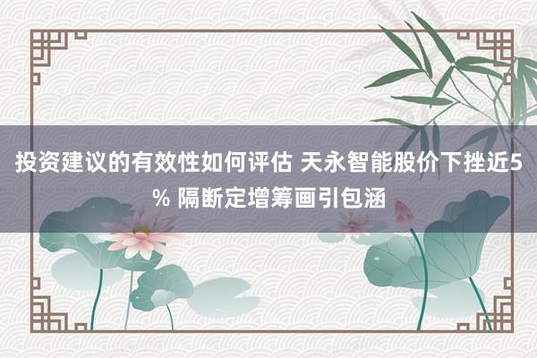 投资建议的有效性如何评估 天永智能股价下挫近5% 隔断定增筹画引包涵