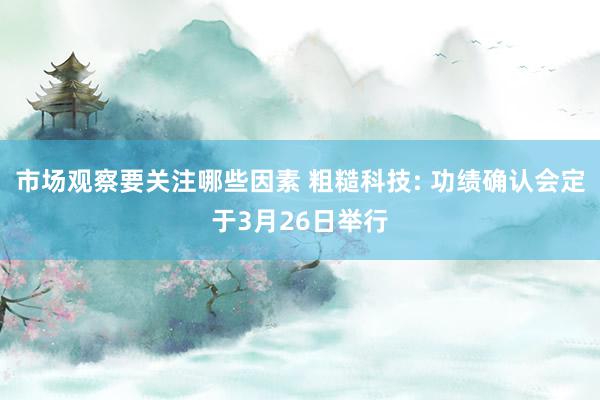 市场观察要关注哪些因素 粗糙科技: 功绩确认会定于3月26日举行