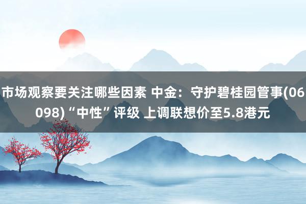 市场观察要关注哪些因素 中金：守护碧桂园管事(06098)“中性”评级 上调联想价至5.8港元