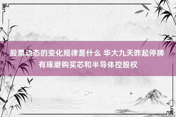 股票动态的变化规律是什么 华大九天昨起停牌 有琢磨购买芯和半导体控股权